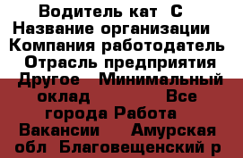 Водитель кат. С › Название организации ­ Компания-работодатель › Отрасль предприятия ­ Другое › Минимальный оклад ­ 27 000 - Все города Работа » Вакансии   . Амурская обл.,Благовещенский р-н